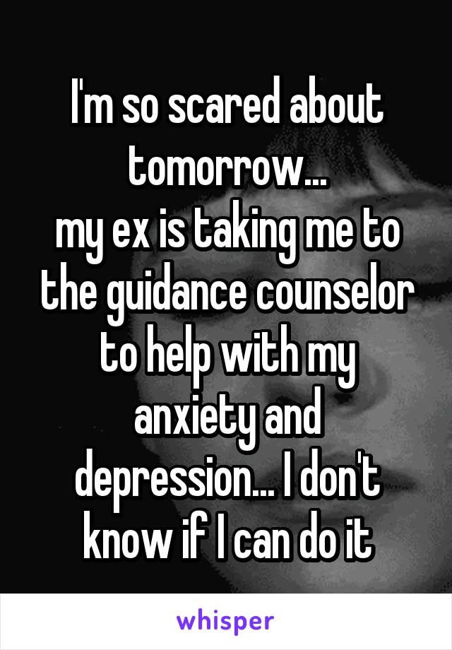 I'm so scared about tomorrow...
my ex is taking me to the guidance counselor
to help with my anxiety and depression... I don't know if I can do it