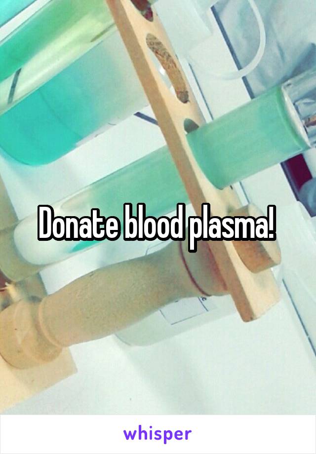 Donate blood plasma! 