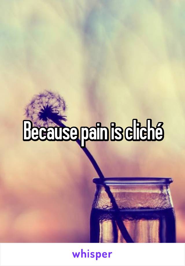 Because pain is cliché