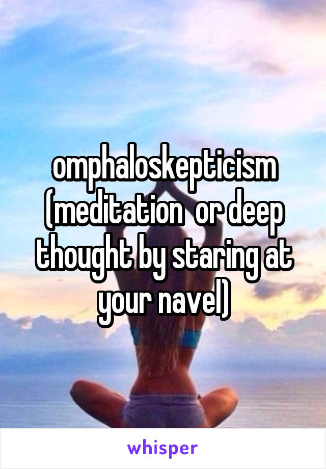 omphaloskepticism (meditation  or deep thought by staring at your navel)