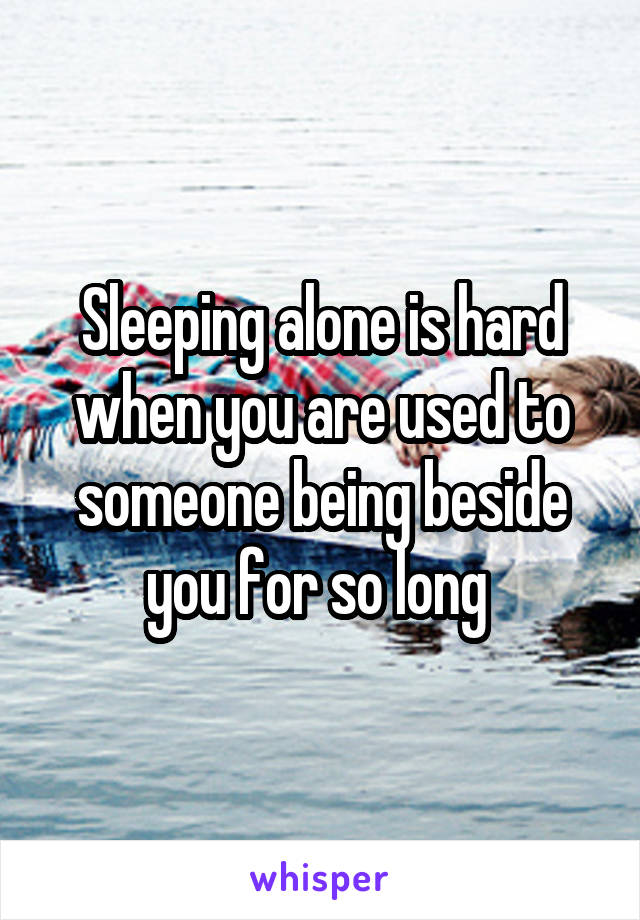 Sleeping alone is hard when you are used to someone being beside you for so long 