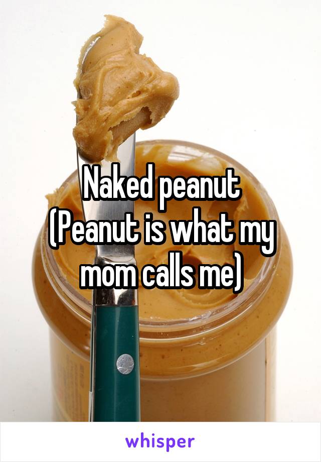 Naked peanut
(Peanut is what my mom calls me)