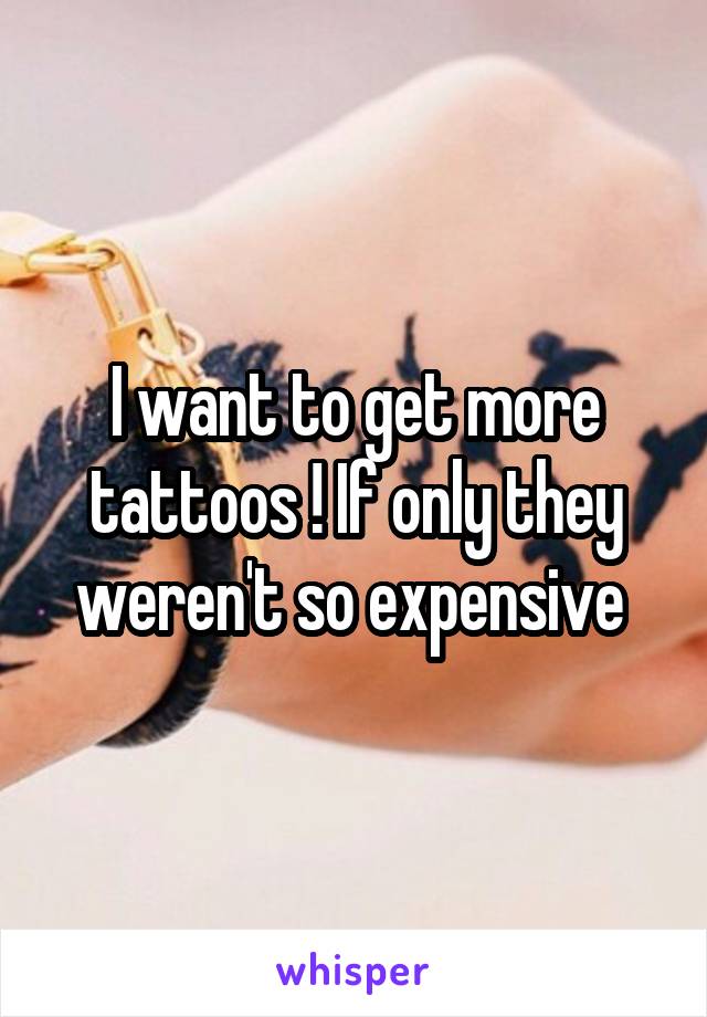 I want to get more tattoos ! If only they weren't so expensive 