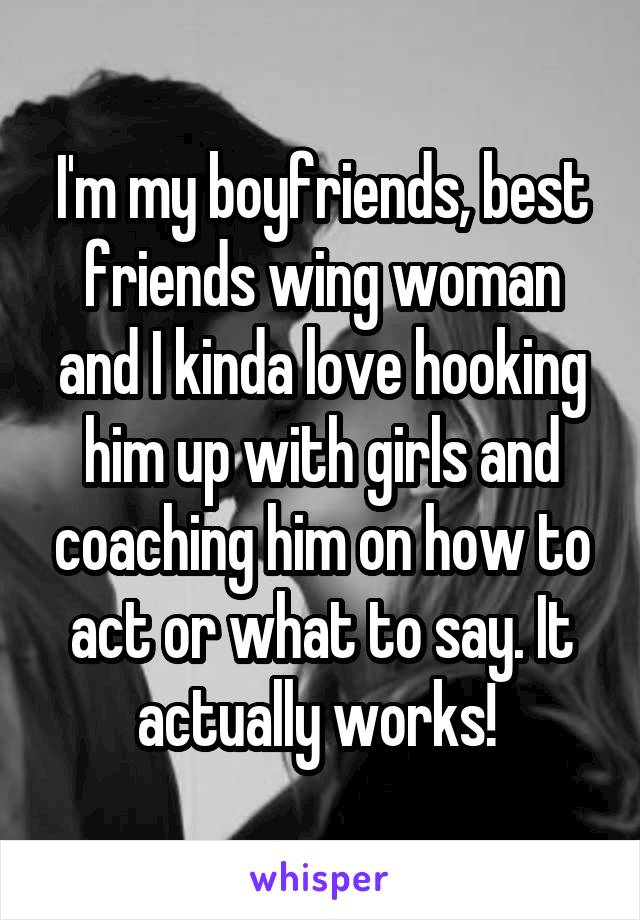 I'm my boyfriends, best friends wing woman and I kinda love hooking him up with girls and coaching him on how to act or what to say. It actually works! 