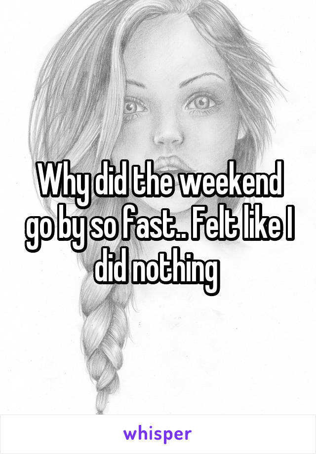 Why did the weekend go by so fast.. Felt like I did nothing 