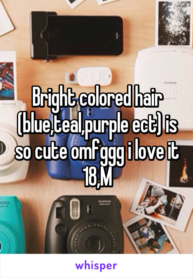 Bright colored hair (blue,teal,purple ect) is so cute omfggg i love it
18,M