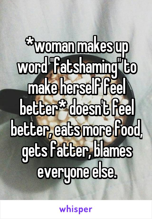 *woman makes up word "fatshaming" to make herself feel better* doesn't feel better, eats more food, gets fatter, blames everyone else.