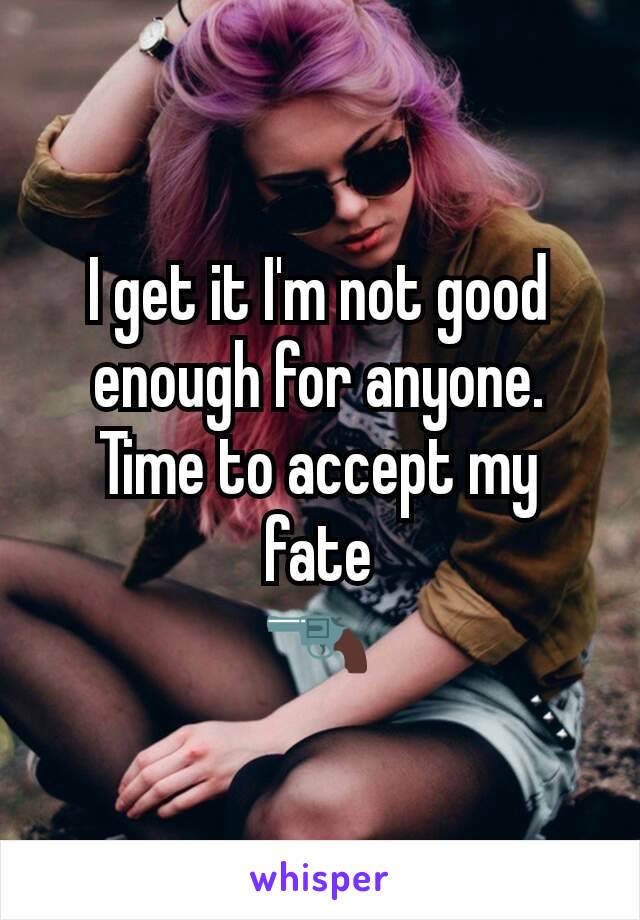 I get it I'm not good enough for anyone. Time to accept my fate
🔫