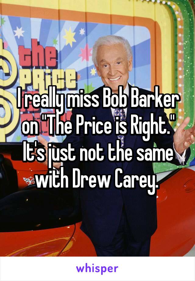 I really miss Bob Barker on "The Price is Right." It's just not the same with Drew Carey. 