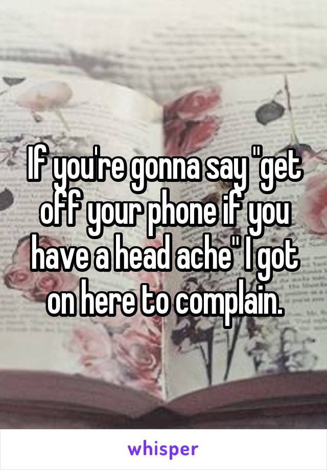 If you're gonna say "get off your phone if you have a head ache" I got on here to complain.