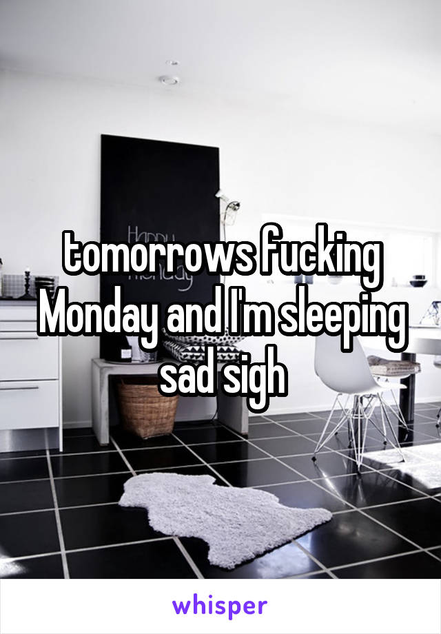 tomorrows fucking Monday and I'm sleeping sad sigh