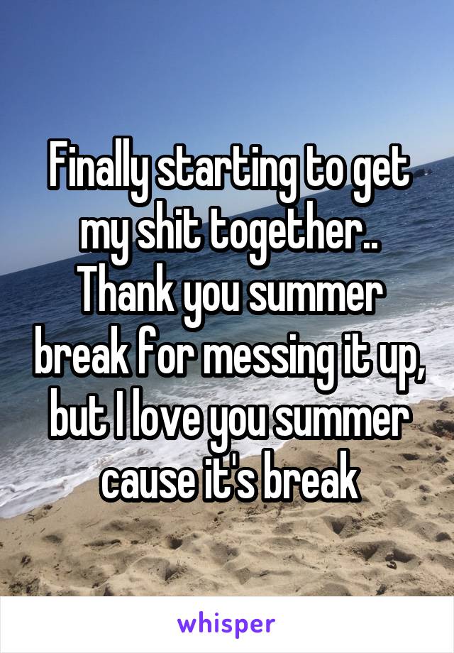 Finally starting to get my shit together.. Thank you summer break for messing it up, but I love you summer cause it's break