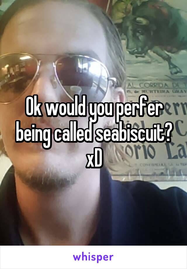 Ok would you perfer being called seabiscuit? xD