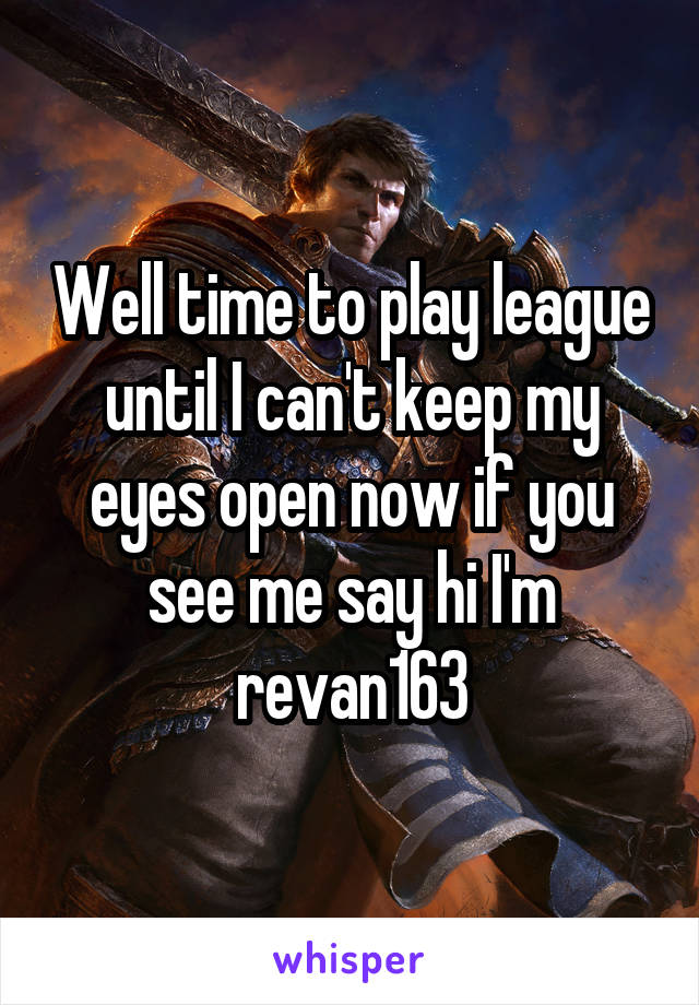 Well time to play league until I can't keep my eyes open now if you see me say hi I'm revan163