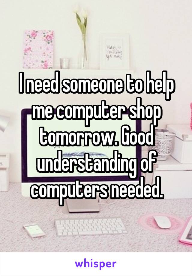 I need someone to help me computer shop tomorrow. Good understanding of computers needed.