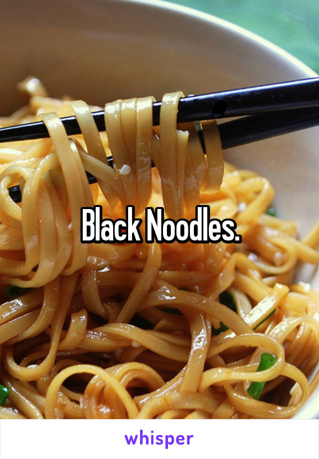 Black Noodles.