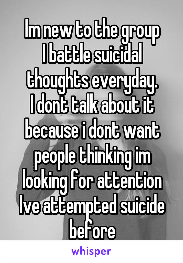 Im new to the group
I battle suicidal thoughts everyday.
I dont talk about it because i dont want people thinking im looking for attention
Ive attempted suicide before