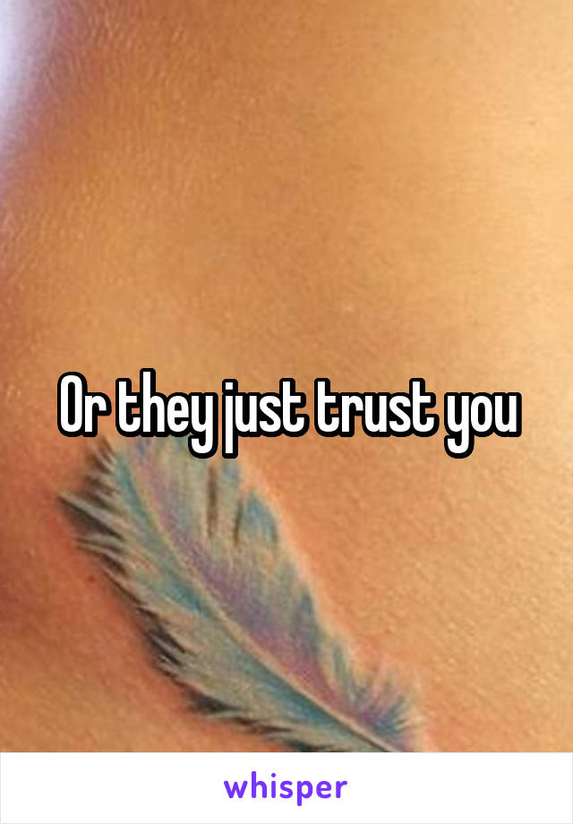 Or they just trust you