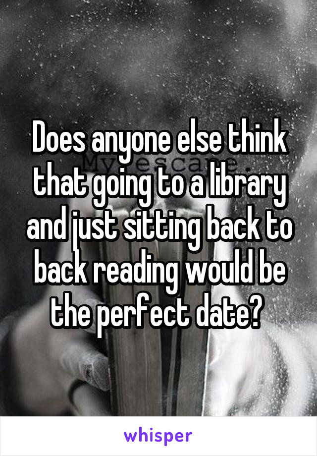 Does anyone else think that going to a library and just sitting back to back reading would be the perfect date? 