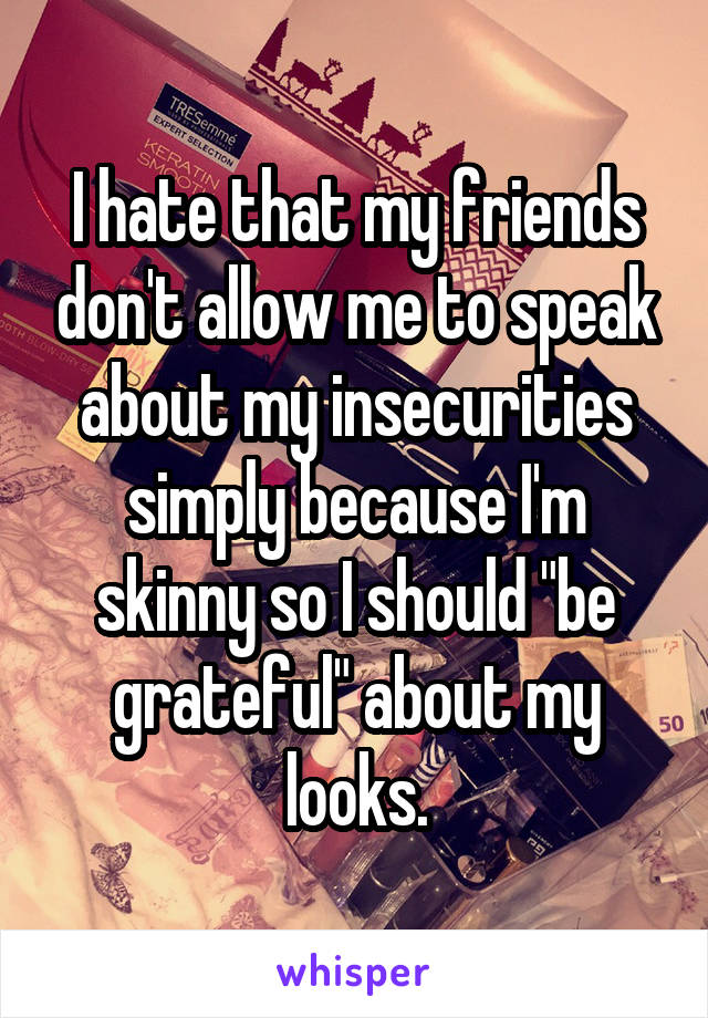 I hate that my friends don't allow me to speak about my insecurities simply because I'm skinny so I should "be grateful" about my looks.