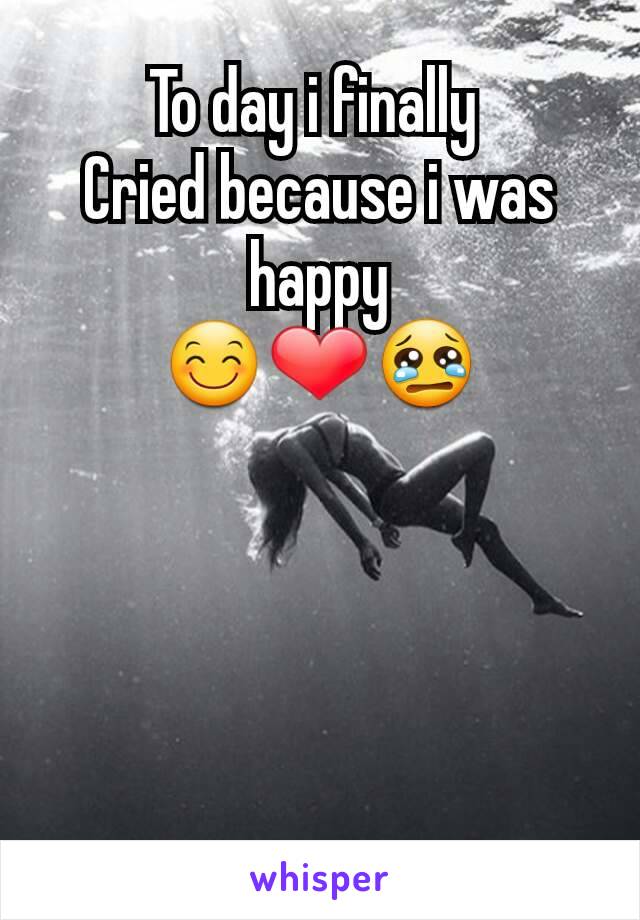 To day i finally 
Cried because i was happy
😊❤😢