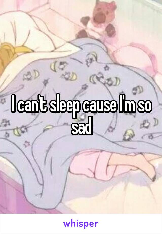 I can't sleep cause I'm so sad