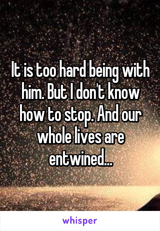 It is too hard being with him. But I don't know how to stop. And our whole lives are entwined...