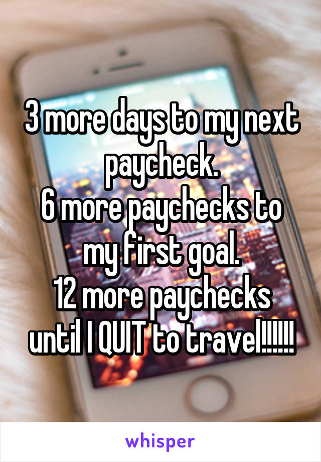 3 more days to my next paycheck.
6 more paychecks to my first goal.
12 more paychecks until I QUIT to travel!!!!!!