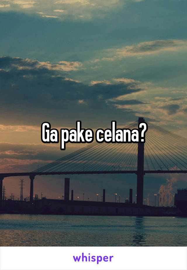 Ga pake celana?