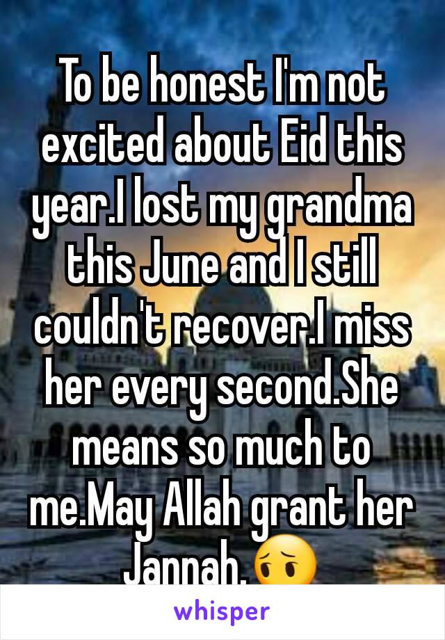 To be honest I'm not excited about Eid this year.I lost my grandma this June and I still couldn't recover.I miss her every second.She means so much to me.May Allah grant her Jannah.😔