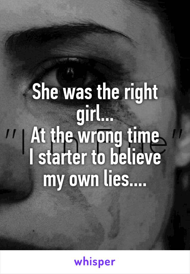 She was the right girl...
At the wrong time
I starter to believe my own lies....