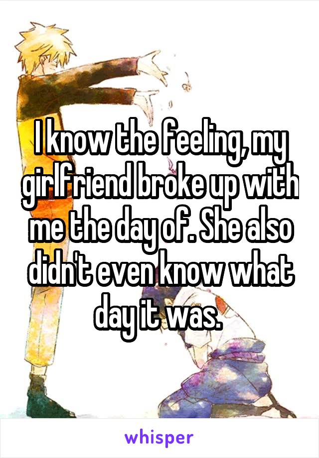 I know the feeling, my girlfriend broke up with me the day of. She also didn't even know what day it was. 