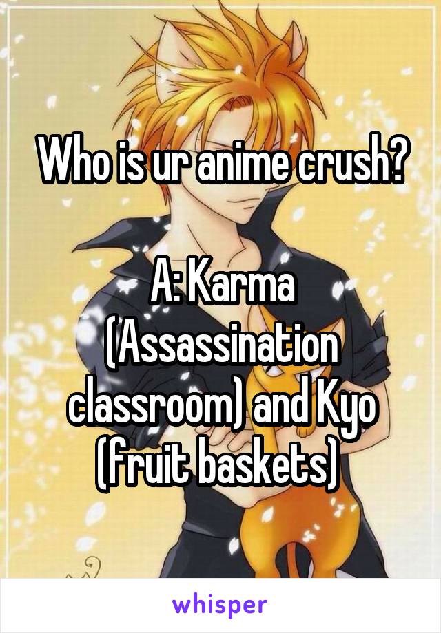 Who is ur anime crush?

A: Karma (Assassination classroom) and Kyo (fruit baskets) 