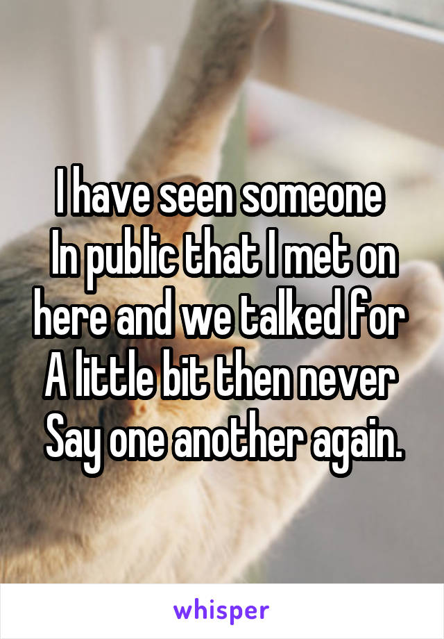 I have seen someone 
In public that I met on here and we talked for 
A little bit then never 
Say one another again.