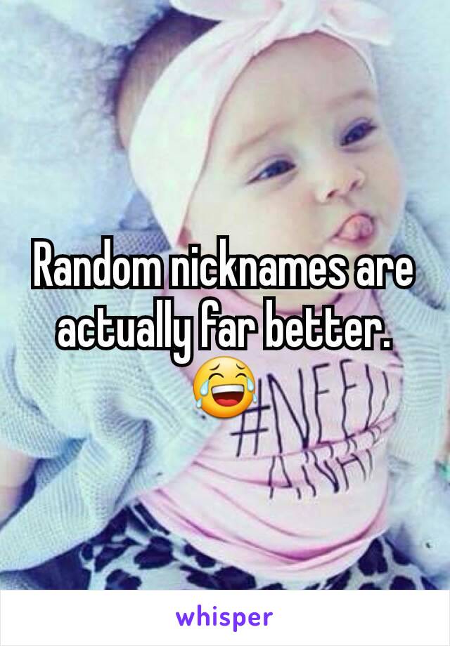 Random nicknames are actually far better.  😂