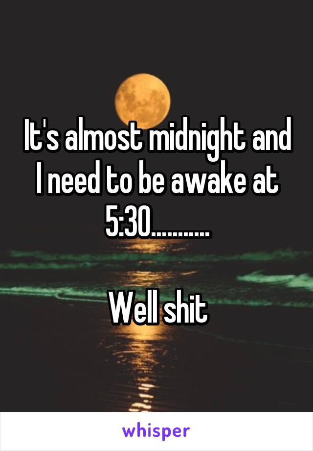 It's almost midnight and I need to be awake at 5:30...........

Well shit