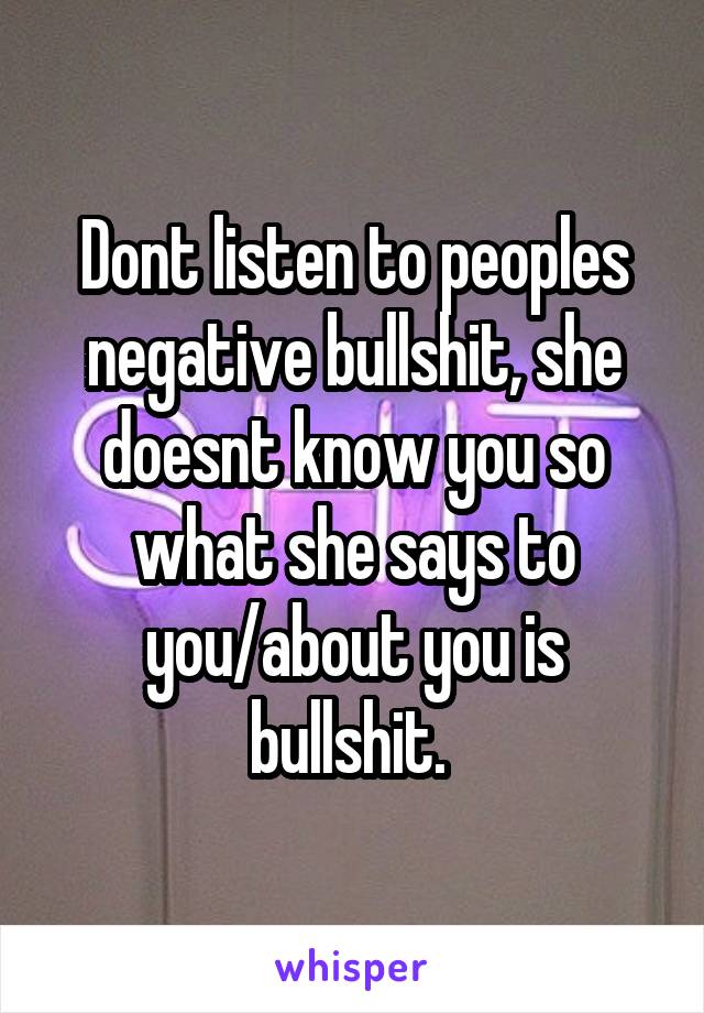 Dont listen to peoples negative bullshit, she doesnt know you so what she says to you/about you is bullshit. 