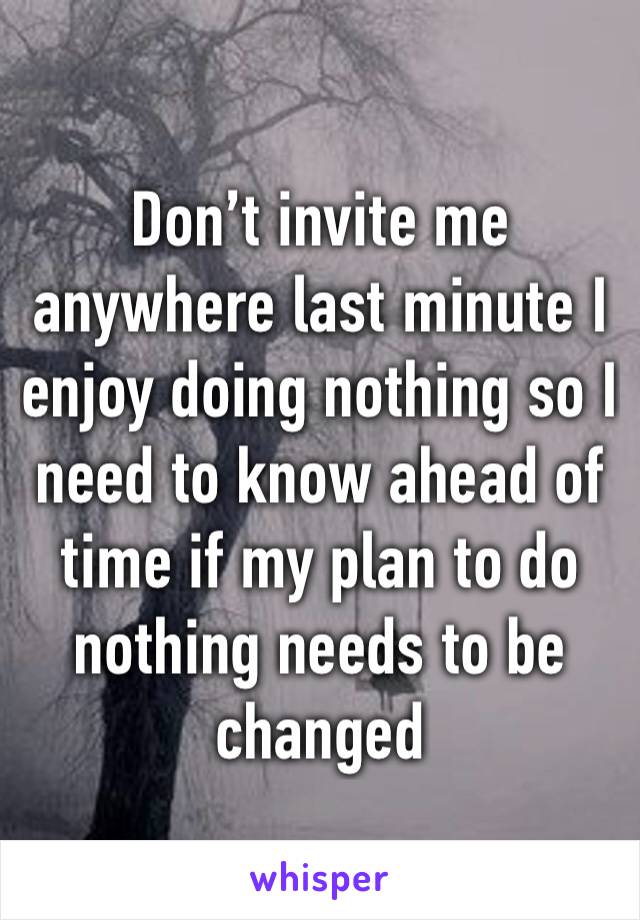 Don’t invite me anywhere last minute I enjoy doing nothing so I need to know ahead of time if my plan to do nothing needs to be changed