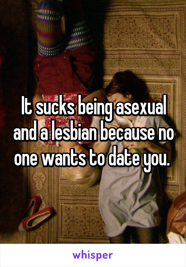 It sucks being asexual and a lesbian because no one wants to date you. 