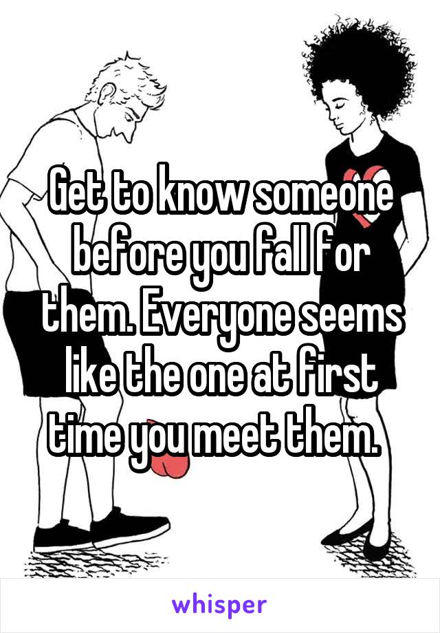 Get to know someone before you fall for them. Everyone seems like the one at first time you meet them.  