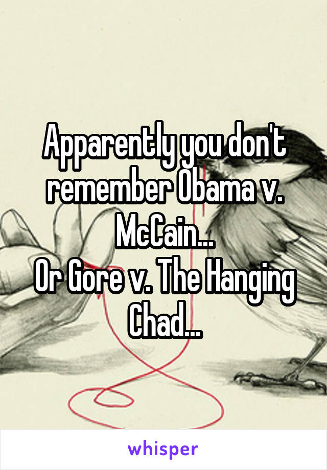 Apparently you don't remember Obama v. McCain...
Or Gore v. The Hanging Chad...