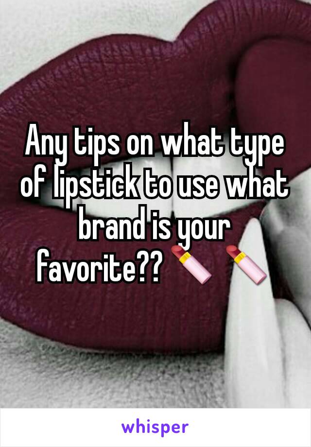 Any tips on what type of lipstick to use what brand is your favorite??💄💄