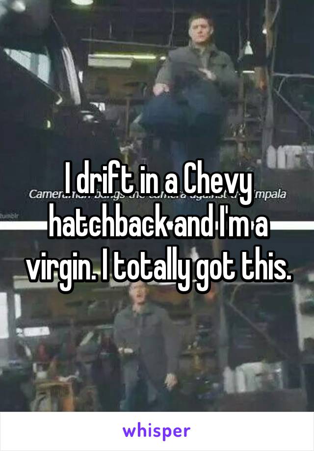 I drift in a Chevy hatchback and I'm a virgin. I totally got this.