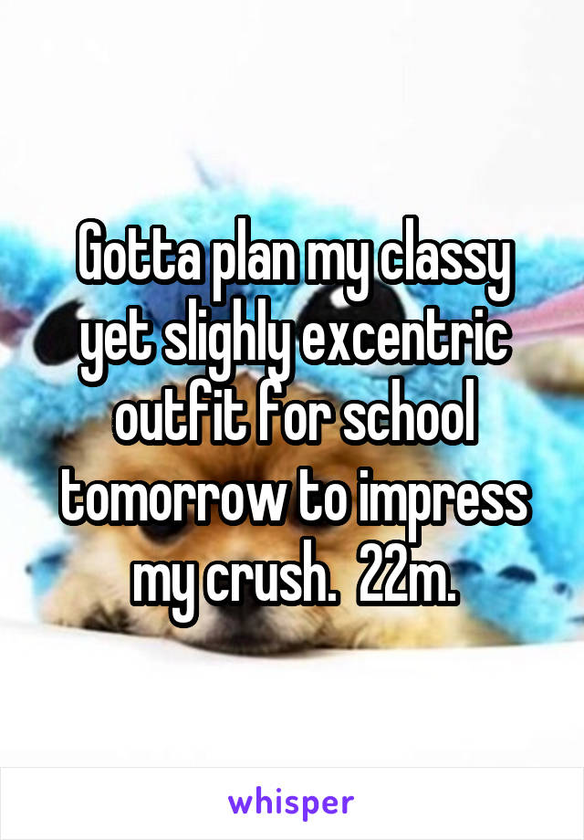 Gotta plan my classy yet slighly excentric outfit for school tomorrow to impress my crush.  22m.