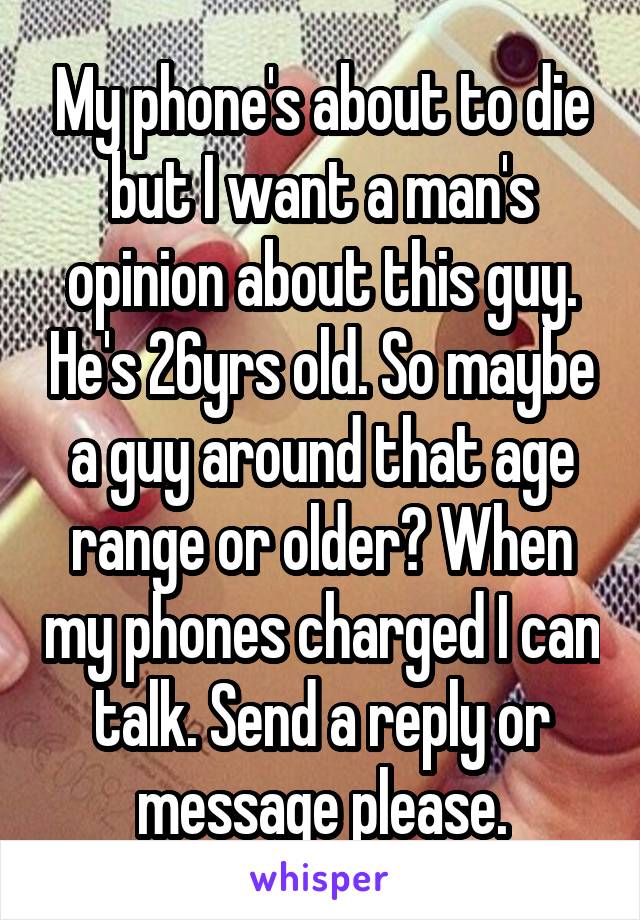 My phone's about to die but I want a man's opinion about this guy. He's 26yrs old. So maybe a guy around that age range or older? When my phones charged I can talk. Send a reply or message please.