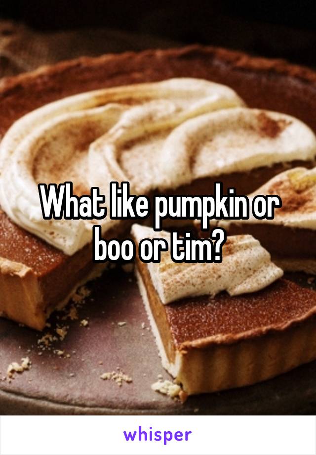 What like pumpkin or boo or tim?