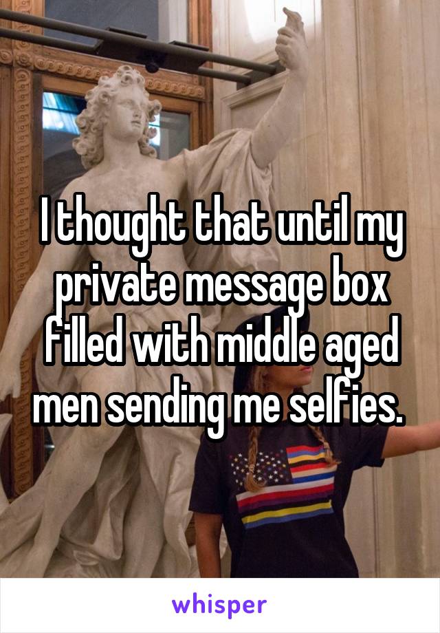 I thought that until my private message box filled with middle aged men sending me selfies. 