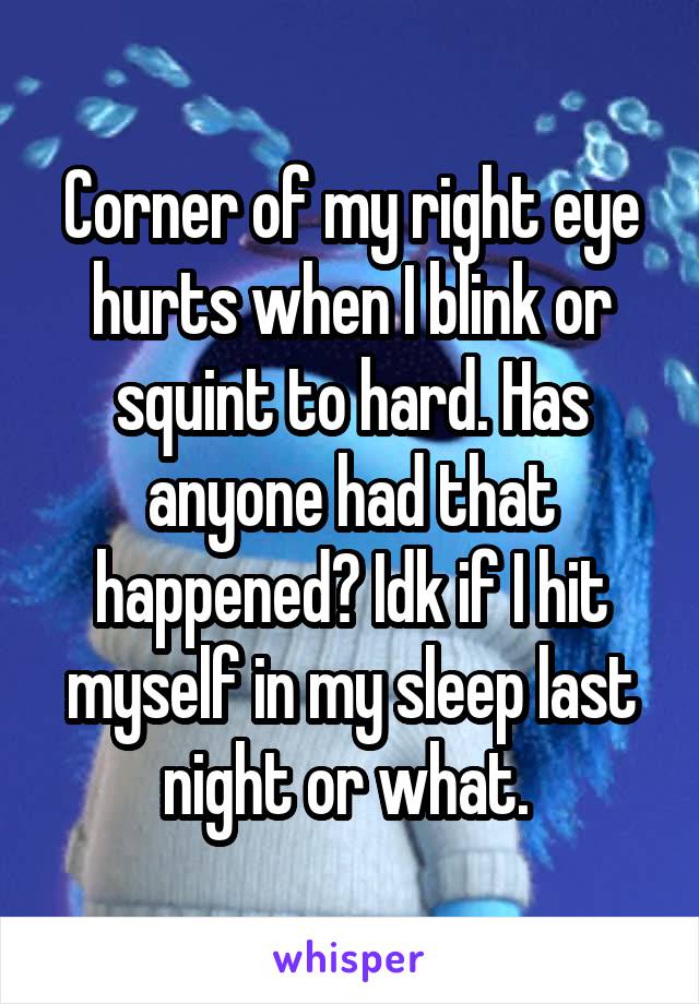 Corner of my right eye hurts when I blink or squint to hard. Has anyone had that happened? Idk if I hit myself in my sleep last night or what. 