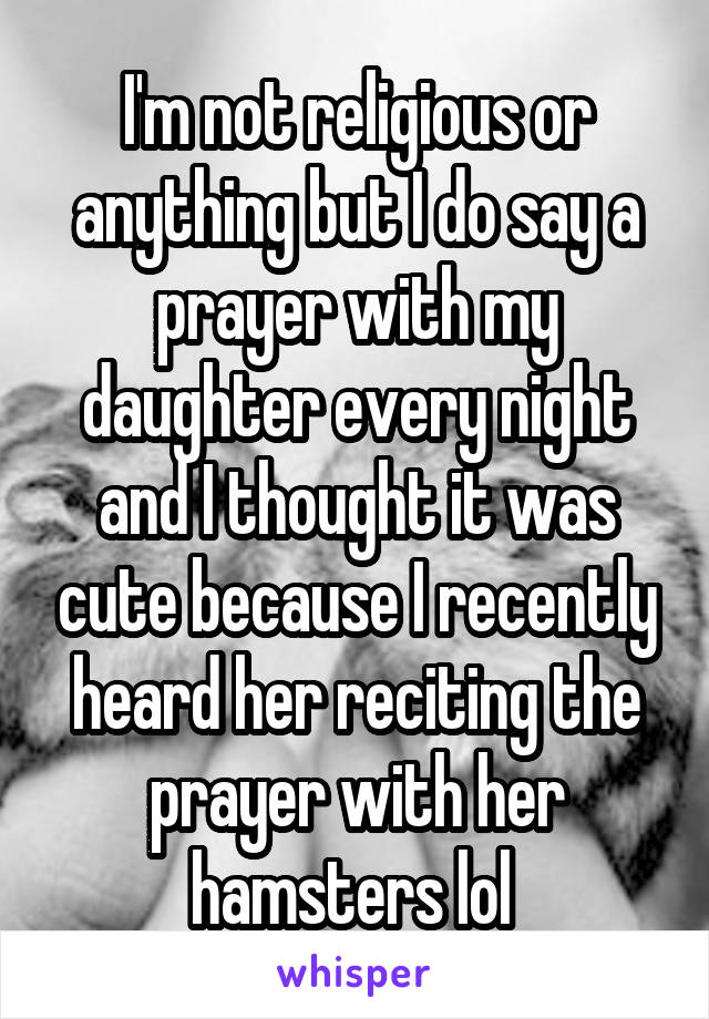 I'm not religious or anything but I do say a prayer with my daughter every night and I thought it was cute because I recently heard her reciting the prayer with her hamsters lol 