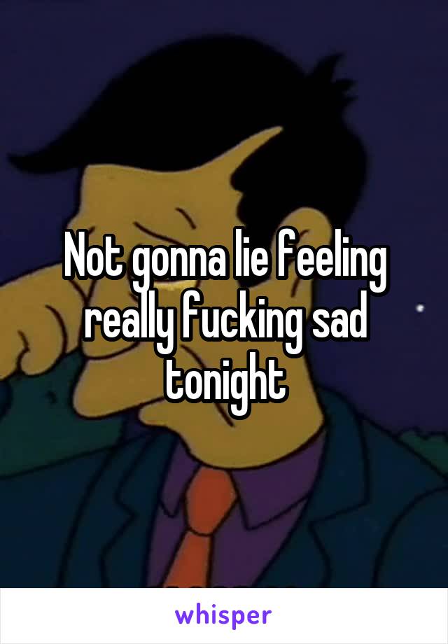 Not gonna lie feeling really fucking sad tonight